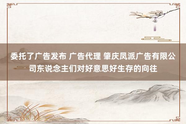 委托了广告发布 广告代理 肇庆凤派广告有限公司东说念主们对好意思好生存的向往