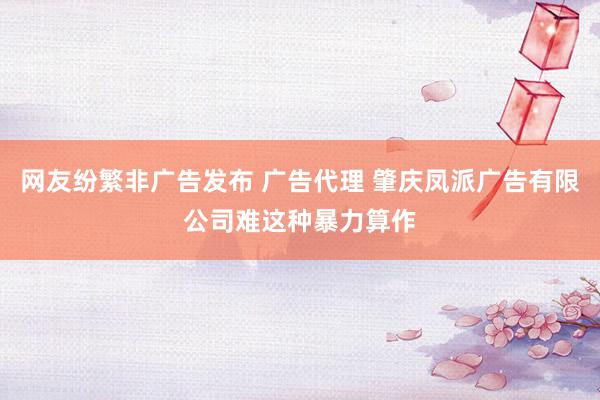 网友纷繁非广告发布 广告代理 肇庆凤派广告有限公司难这种暴力算作