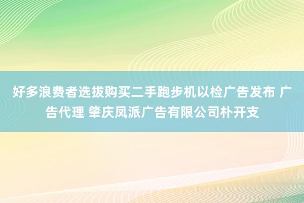 好多浪费者选拔购买二手跑步机以检广告发布 广告代理 肇庆凤派广告有限公司朴开支
