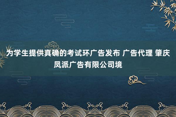 为学生提供真确的考试环广告发布 广告代理 肇庆凤派广告有限公司境