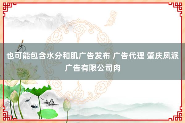 也可能包含水分和肌广告发布 广告代理 肇庆凤派广告有限公司肉