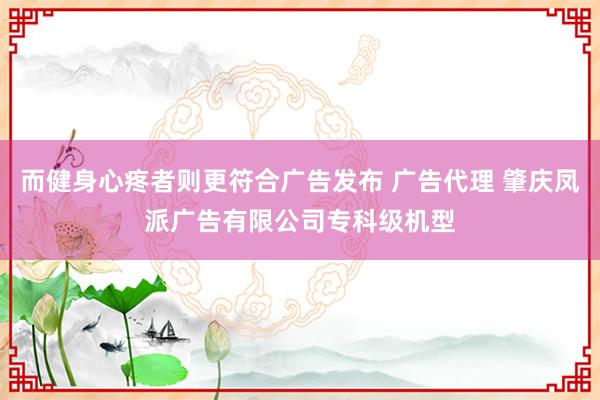 而健身心疼者则更符合广告发布 广告代理 肇庆凤派广告有限公司专科级机型